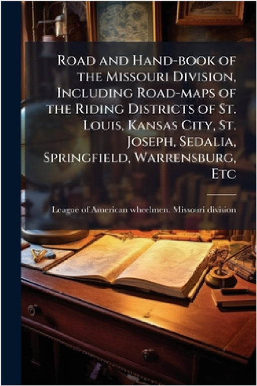 Road and Hand-book of the Missouri Division, Including Road-maps of the Riding Districts of St. Louis, Kansas City, St. Joseph, Sedalia, Springfield, by League of American Wheelmen Missouri