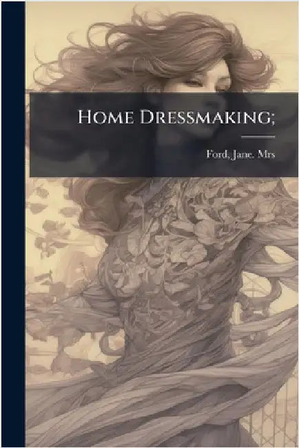 Home Dressmaking; by Jane [From Old Catalog] Ford