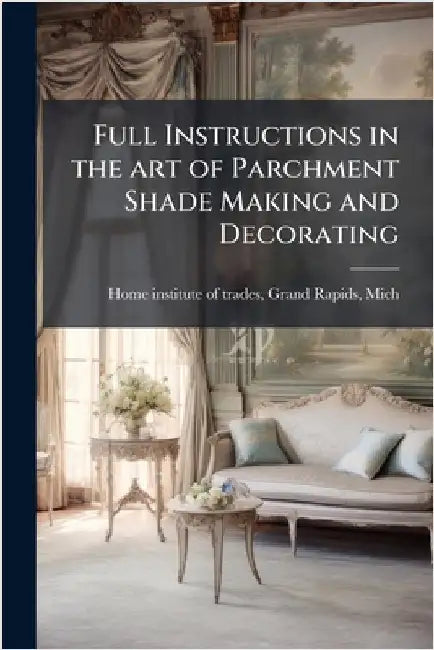 Full Instructions in the art of Parchment Shade Making and Decorating by Home Institute of Trades, Grand Rapid
