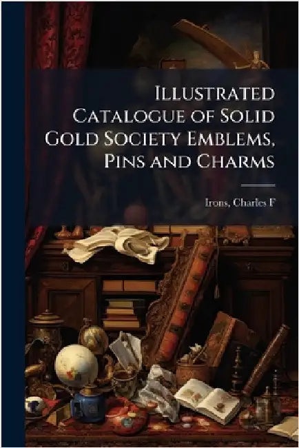 Illustrated Catalogue of Solid Gold Society Emblems, Pins and Charms by Irons, Charles F. [From Old Catalog]