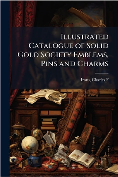 Illustrated Catalogue of Solid Gold Society Emblems, Pins and Charms by Charles F. [From Old Catalog] Irons