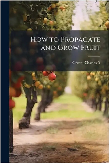 How to Propagate and Grow Fruit by Green Charles A