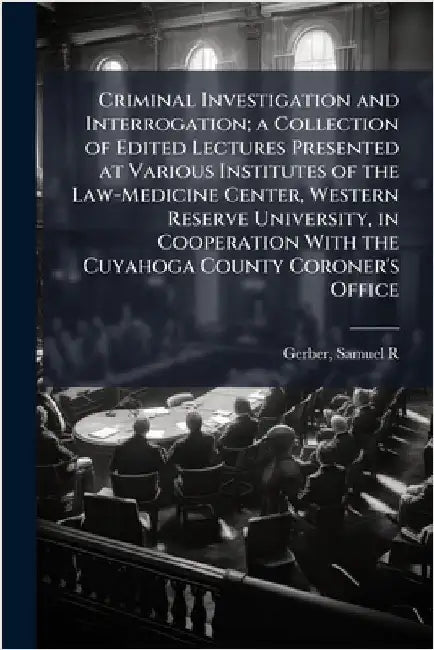 Criminal Investigation and Interrogation; a Collection of Edited Lectures Presented at Various Institutes of the Law-Medicine Center, Western Reserve by Gerber, Samuel R. 1897-1987