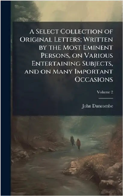 A Select Collection of Original Letters; Written by the Most Eminent Persons, on Various Entertaining Subjects, and on Many Important Occasions by Duncombe, John