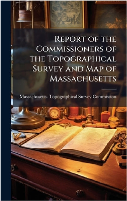 Report of the Commissioners of the Topographical Survey and Map of Massachusetts by Massachusetts Topographical Survey C