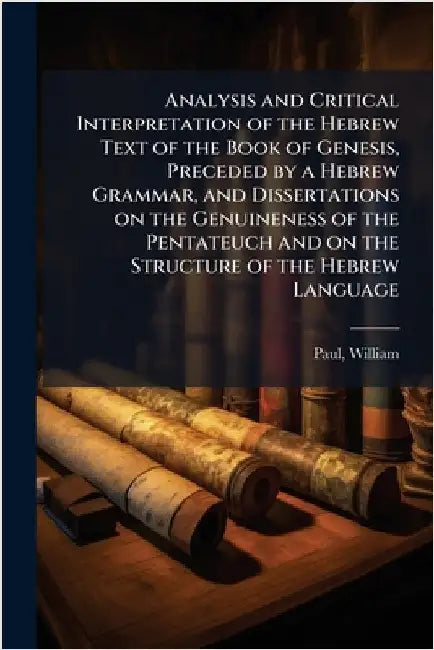 Analysis and Critical Interpretation of the Hebrew Text of the Book of Genesis, Preceded by a Hebrew Grammar, and Dissertations on the Genuineness of by Paul William 1804-1884