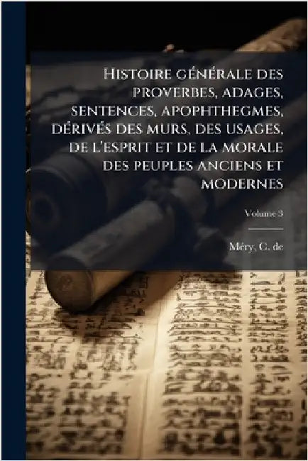 Histoire gÃ(c)nÃ(c)rale des proverbes, adages, sentences, apophthegmes, dÃ(c)rivÃ(c)s des murs, des usages, de l'esprit et de la morale des peuples an by de, Mã(c)Ry C.