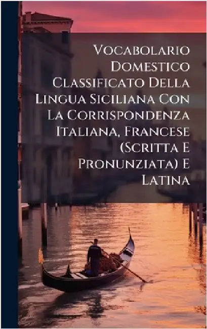 Vocabolario Domestico Classificato Della Lingua Siciliana Con La Corrispondenza Italiana, Francese (Scritta E Pronunziata) E Latina by Anonymous