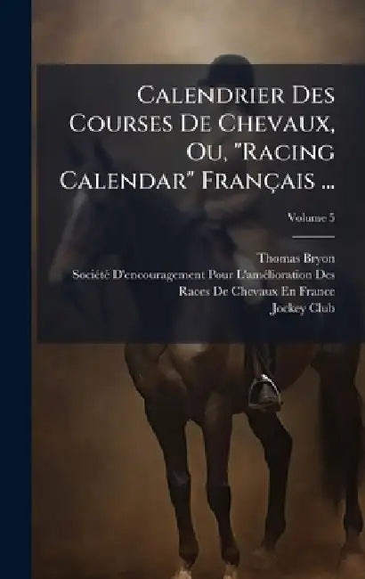 Calendrier Des Courses De Chevaux, Ou, "Racing Calendar" Français ... by Thomas Bryon, Sociã(c)Tã(c) d'Encouragement Pour l'Am, France) Jockey Club (Paris