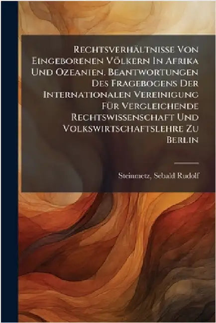 Rechtsverhältnisse Von Eingeborenen Völkern In Afrika Und Ozeanien. Beantwortungen Des Fragebogens Der Internationalen Vereinigung FÃ1/4r Vergleichend by Steinmetz, Sebald Rudolf 1862-1940