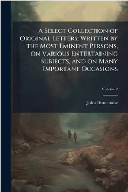 A Select Collection of Original Letters; Written by the Most Eminent Persons, on Various Entertaining Subjects, and on Many Important Occasions by Duncombe, John