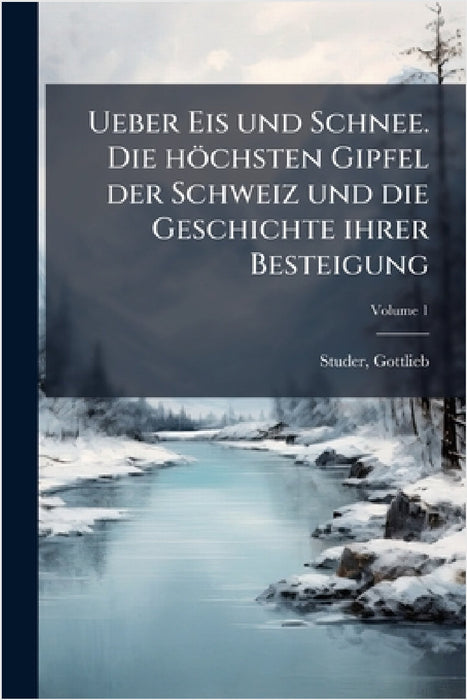 Ueber Eis und Schnee. Die höchsten Gipfel der Schweiz und die Geschichte ihrer Besteigung by Studer Gottlieb 1804-1890