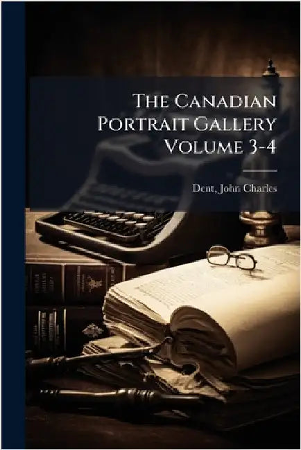 The Canadian Portrait Gallery Volume 3-4 by John Charles 1841-1888 Dent
