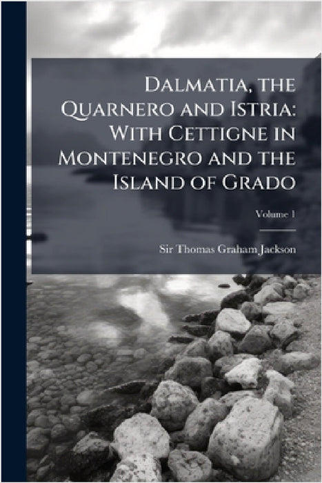 Dalmatia, the Quarnero and Istria: With Cettigne in Montenegro and the Island of Grado by Thomas Graham Jackson