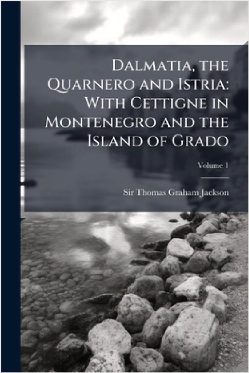 Dalmatia, the Quarnero and Istria: With Cettigne in Montenegro and the Island of Grado by Thomas Graham Jackson