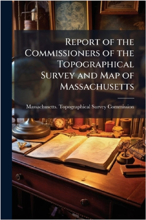 Report of the Commissioners of the Topographical Survey and Map of Massachusetts by Massachusetts Topographical Survey C
