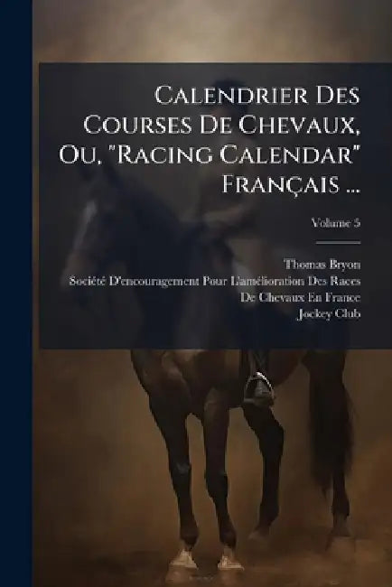 Calendrier Des Courses De Chevaux, Ou, "Racing Calendar" Français ... by Thomas Bryon, Sociã(c)Tã(c) d'Encouragement Pour l'Am, France) Jockey Club (Paris