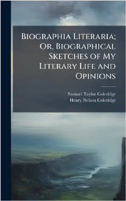 Biographia Literaria; Or, Biographical Sketches of My Literary Life and Opinions by Samuel Taylor Coleridge