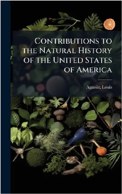 Contributions to the Natural History of the United States of America by Agassiz, Louis
