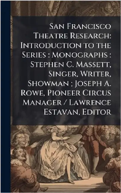 San Francisco Theatre Research: Introduction to the Series: Monographs: Stephen C. Massett, Singer, Writer, Showman; Joseph A. Rowe, Pioneer Circus Ma by Anonymous