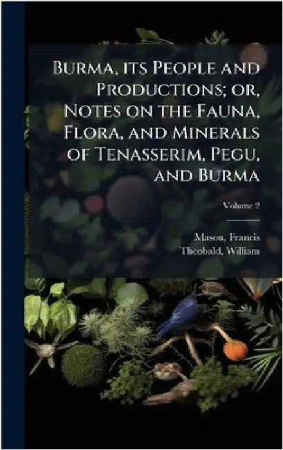 Burma, its People and Productions; or, Notes on the Fauna, Flora, and Minerals of Tenasserim, Pegu, and Burma by Mason, Francis