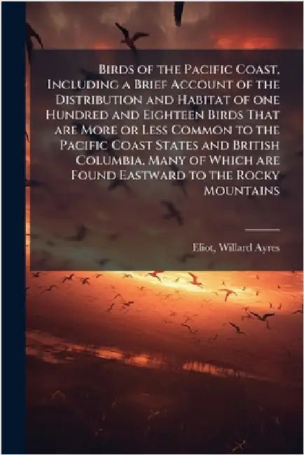 Birds of the Pacific Coast, Including a Brief Account of the Distribution and Habitat of one Hundred and Eighteen Birds That are More or Less Common t by Willard Ayres Eliot