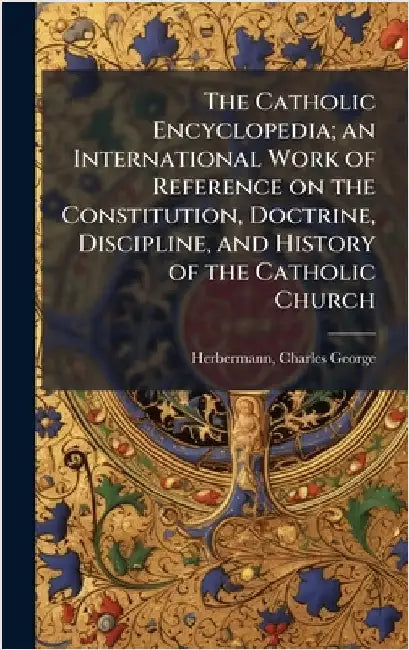 The Catholic Encyclopedia; an International Work of Reference on the Constitution, Doctrine, Discipline, and History of the Catholic Church by Charles George Herbermann