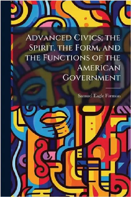 Advanced Civics; the Spirit, the Form, and the Functions of the American Government by Forman, Samuel Eagle