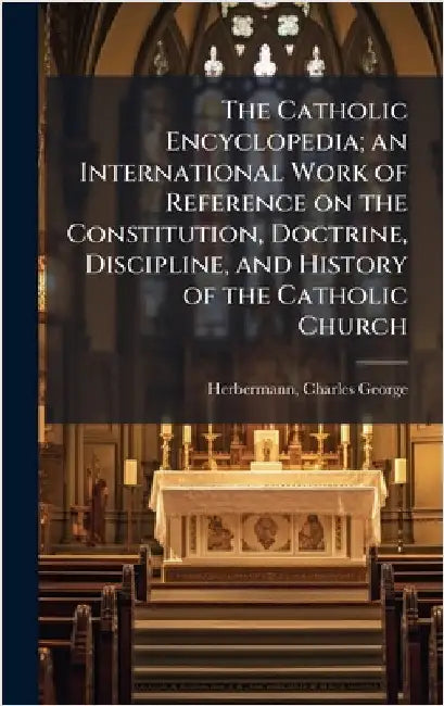 The Catholic Encyclopedia; an International Work of Reference on the Constitution, Doctrine, Discipline, and History of the Catholic Church by Charles George Herbermann