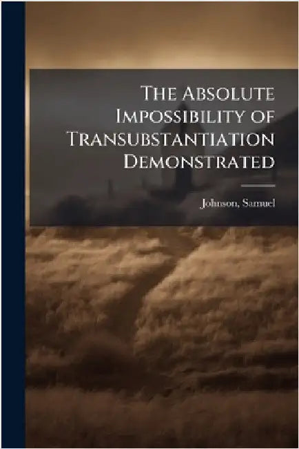 The Absolute Impossibility of Transubstantiation Demonstrated by Samuel Johnson