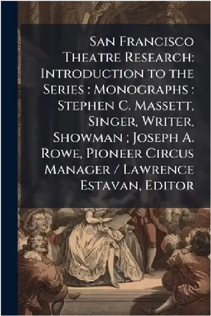 San Francisco Theatre Research: Introduction to the Series: Monographs: Stephen C. Massett, Singer, Writer, Showman; Joseph A. Rowe, Pioneer Circus Ma by Anonymous