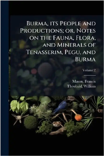 Burma, its People and Productions; or, Notes on the Fauna, Flora, and Minerals of Tenasserim, Pegu, and Burma by Mason, Francis