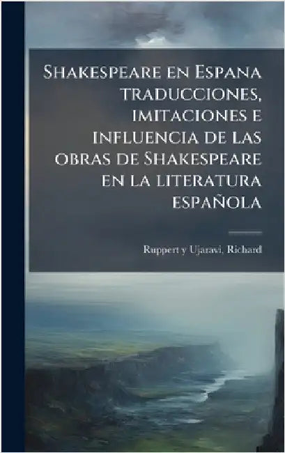 Shakespeare en Espana traducciones, imitaciones e influencia de las obras de Shakespeare en la literatura española by Richard Ruppert y. Ujaravi