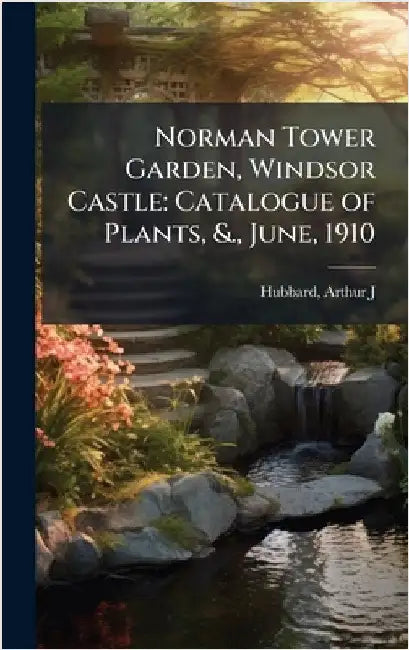 Norman Tower Garden, Windsor Castle: Catalogue of Plants, &., June, 1910 by Arthur J. Hubbard