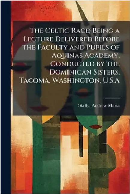 The Celtic Race; Being a Lecture Delivered Before the Faculty and Pupils of Aquinas Academy, Conducted by the Dominican Sisters, Tacoma, Washington, U by Andrew Maria Skelly