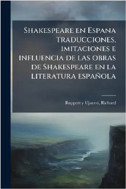 Shakespeare en Espana traducciones, imitaciones e influencia de las obras de Shakespeare en la literatura española by Ruppert y. Ujaravi, Richard