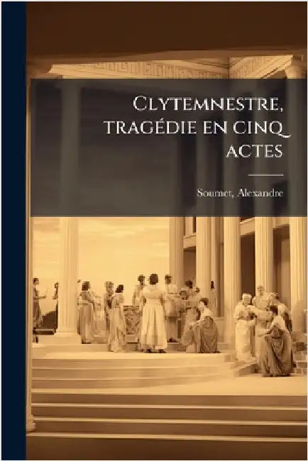 Clytemnestre, tragÃ(c)die en cinq actes by Soumet, Alexandre