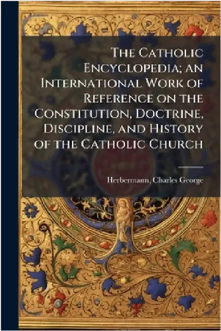The Catholic Encyclopedia; an International Work of Reference on the Constitution, Doctrine, Discipline, and History of the Catholic Church by Herbermann, Charles George
