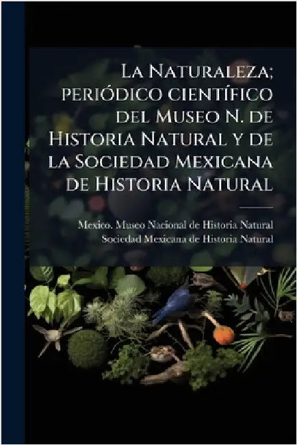 La Naturaleza; periÃ3dico cientÃ-fico del Museo N. de Historia Natural y de la Sociedad Mexicana de Historia Natural by Mexico Museo Nacional de Historia Na