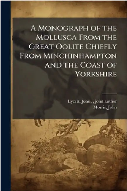 A Monograph of the Mollusca From the Great Oolite Chiefly From Minchinhampton and the Coast of Yorkshire by Lycett, John