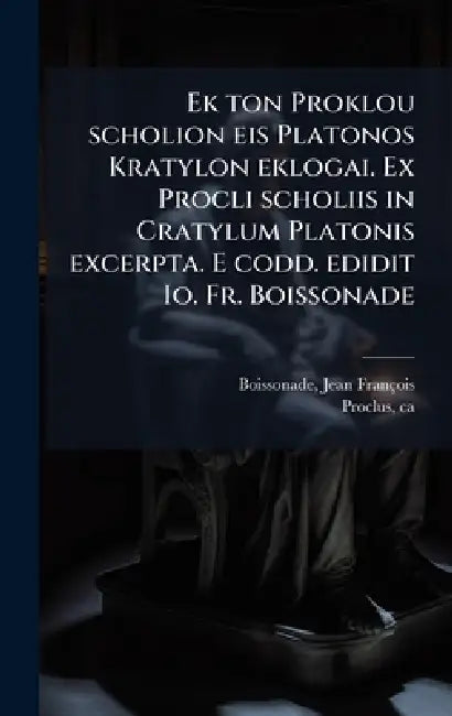 Ek ton Proklou scholion eis Platonos Kratylon eklogai. Ex Procli scholiis in Cratylum Platonis excerpta. E codd. edidit Io. Fr. Boissonade by Jean François Boissonade, Ca 410-485 Proclus