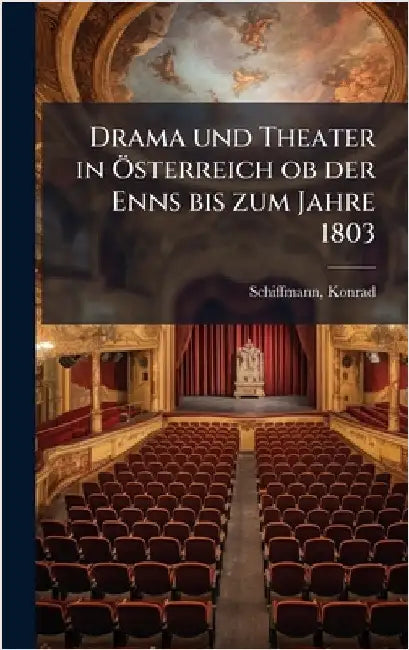Drama und Theater in Ã-sterreich ob der Enns bis zum Jahre 1803 by Konrad Schiffmann