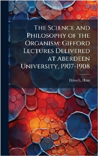 The Science and Philosophy of the Organism: Gifford Lectures Delivered at Aberdeen University, 1907-1908 by Hans Driesch