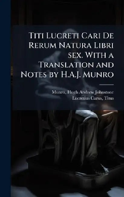 Titi Lucreti Cari De Rerum Natura Libri sex. With a Translation and Notes by H.A.J. Munro by Hugh Andrew Johnstone Munro, Titus Lucretius Carus
