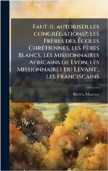 Faut-il autoriser les congrÃ(c)gations?; les Frères des Ãcoles ChrÃ(c)tiennes, les Pères Blancs, les Missionnaires Africains de Lyon, les Missio by Barrès, Maurice