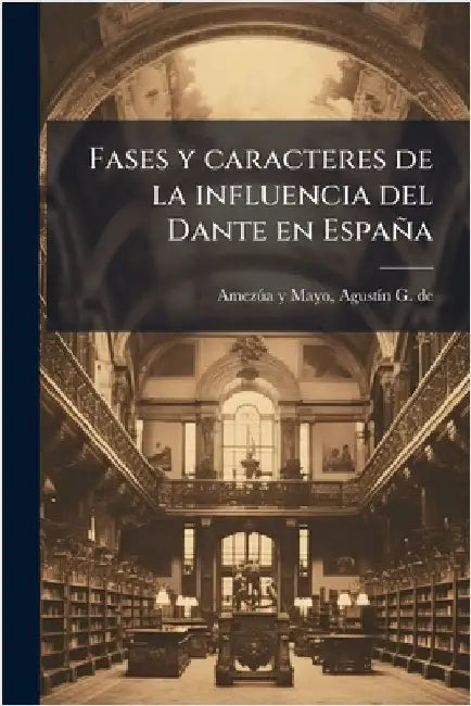 Fases y caracteres de la influencia del Dante en España by Agustã-N G. de (Agus Amezã°a Y. Mayo