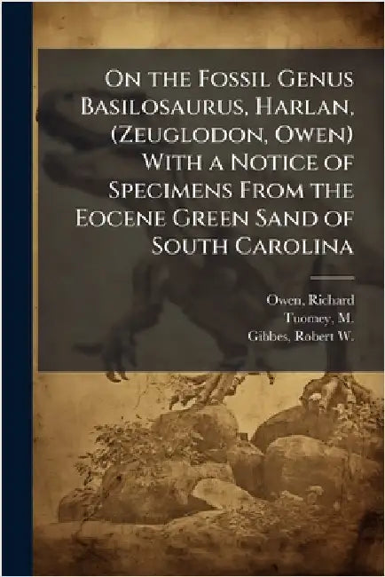 On the Fossil Genus Basilosaurus, Harlan, (Zeuglodon, Owen) With a Notice of Specimens From the Eocene Green Sand of South Carolina by Owen, Richard