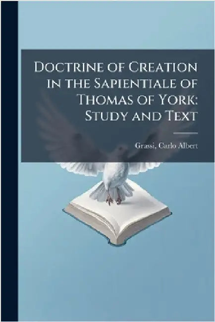 Doctrine of Creation in the Sapientiale of Thomas of York: Study and Text by Grassi, Carlo Albert