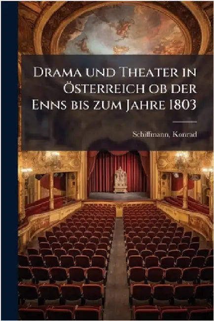 Drama und Theater in Ã-sterreich ob der Enns bis zum Jahre 1803 by Schiffmann, Konrad