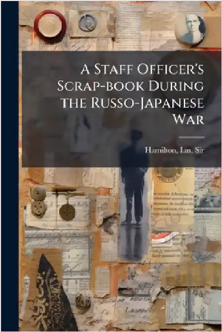 A Staff Officer's Scrap-book During the Russo-Japanese War by Hamilton, Ian